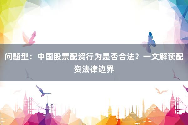 问题型：中国股票配资行为是否合法？一文解读配资法律边界
