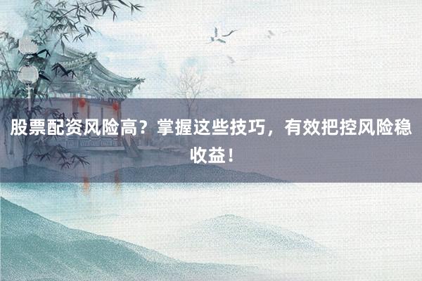 股票配资风险高?掌握这些技巧,有效把控风险稳收益!