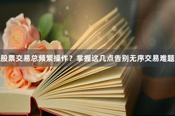 股票交易总频繁操作？掌握这几点告别无序交易难题
