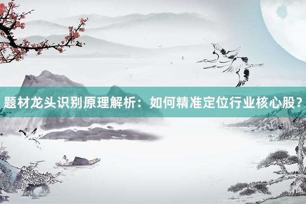 题材龙头识别原理解析：如何精准定位行业核心股？