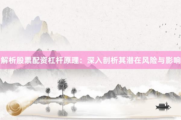 解析股票配资杠杆原理：深入剖析其潜在风险与影响