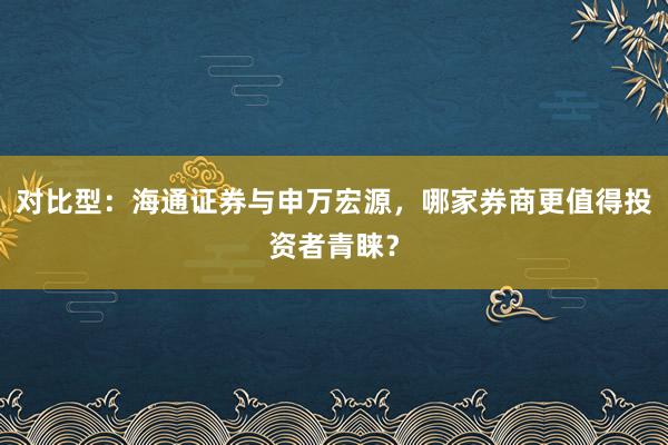 对比型：海通证券与申万宏源，哪家券商更值得投资者青睐？