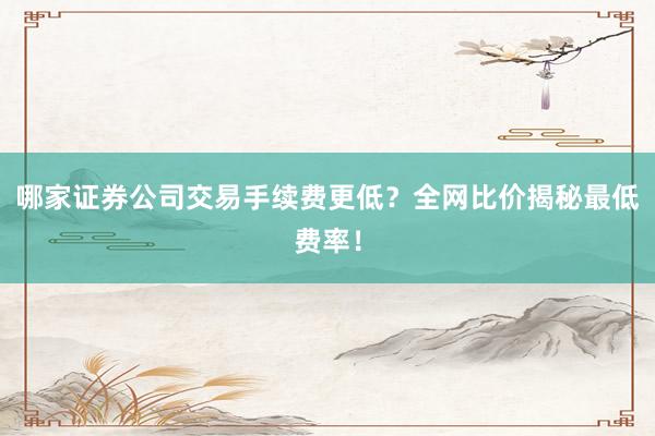 哪家证券公司交易手续费更低？全网比价揭秘最低费率！