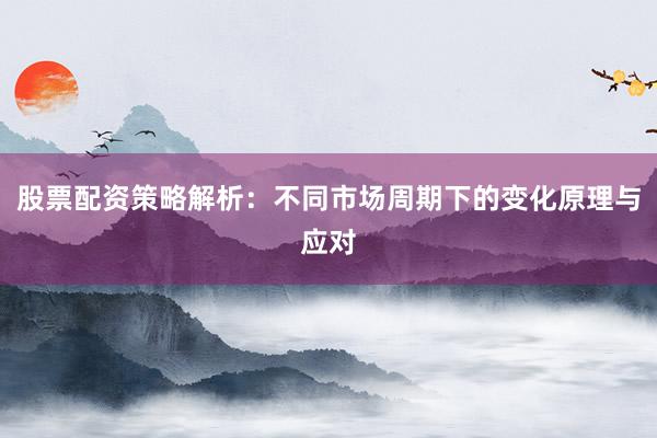 股票配资策略解析：不同市场周期下的变化原理与应对