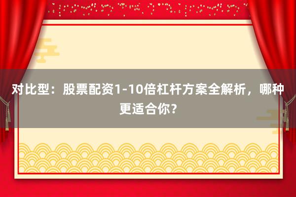 对比型：股票配资1-10倍杠杆方案全解析，哪种更适合你？