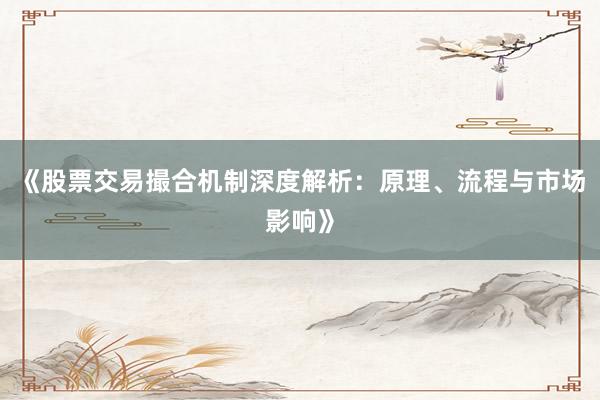《股票交易撮合机制深度解析：原理、流程与市场影响》