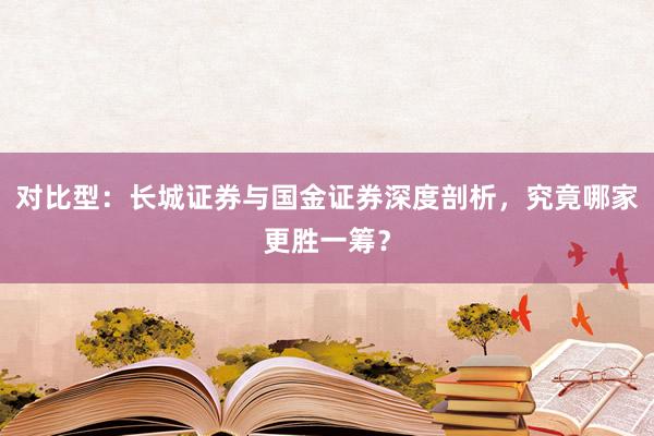 对比型：长城证券与国金证券深度剖析，究竟哪家更胜一筹？