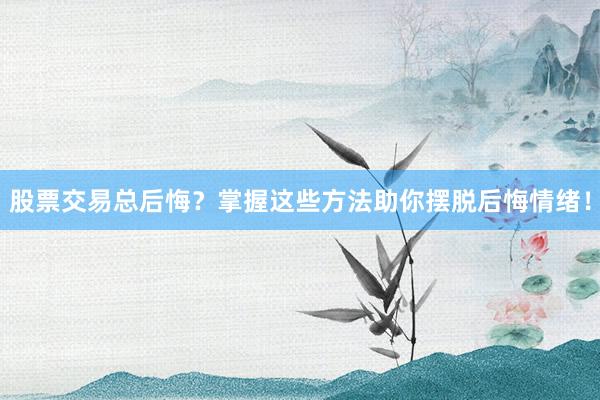 股票交易总后悔？掌握这些方法助你摆脱后悔情绪！