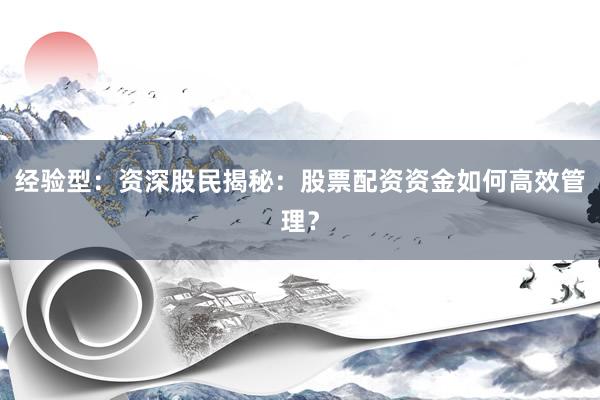 经验型：资深股民揭秘：股票配资资金如何高效管理？