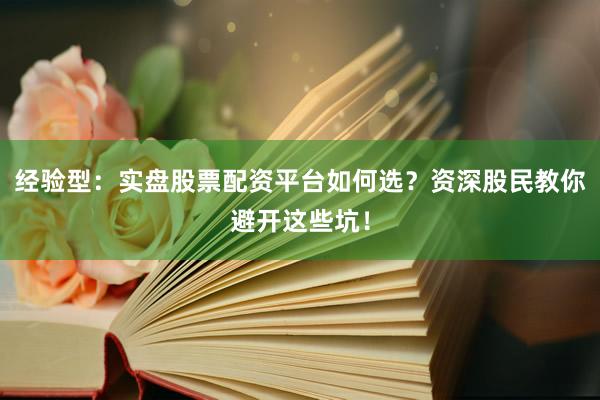 经验型：实盘股票配资平台如何选？资深股民教你避开这些坑！