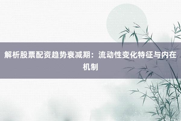 解析股票配资趋势衰减期：流动性变化特征与内在机制
