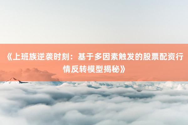 《上班族逆袭时刻：基于多因素触发的股票配资行情反转模型揭秘》