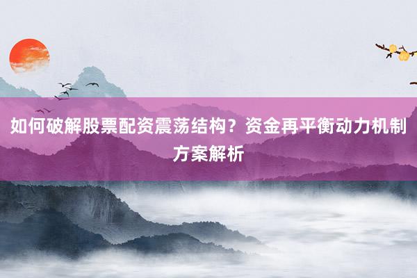 如何破解股票配资震荡结构？资金再平衡动力机制方案解析