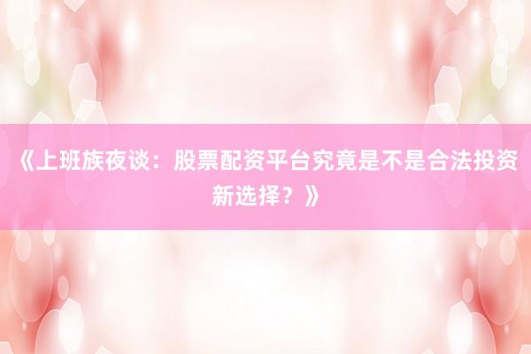 《上班族夜谈：股票配资平台究竟是不是合法投资新选择？》