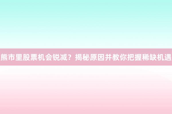 熊市里股票机会锐减？揭秘原因并教你把握稀缺机遇
