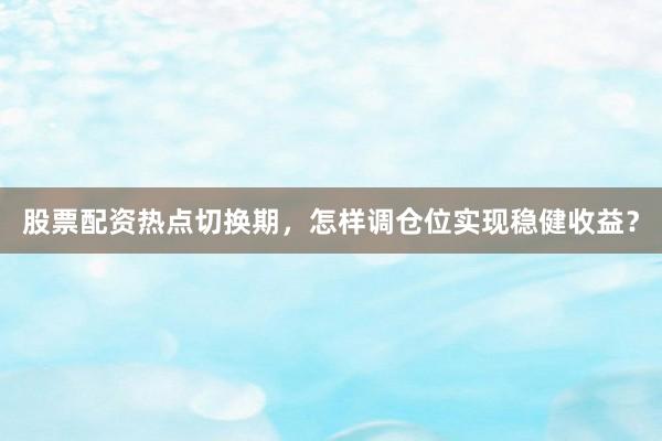 股票配资热点切换期，怎样调仓位实现稳健收益？