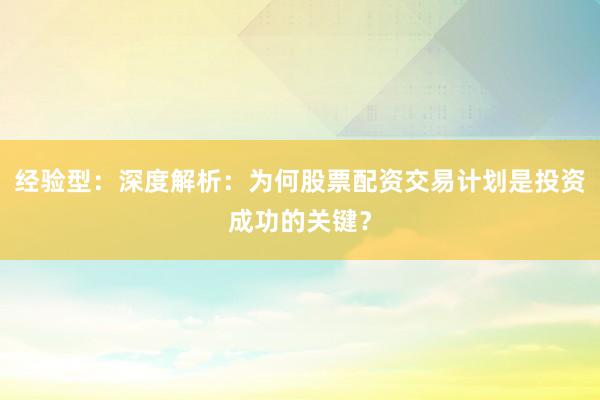 经验型：深度解析：为何股票配资交易计划是投资成功的关键？
