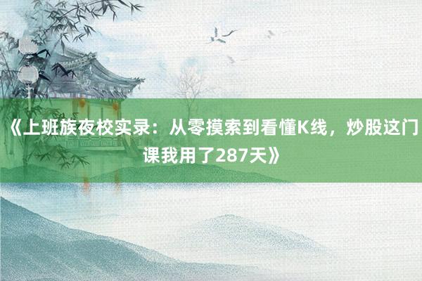 《上班族夜校实录：从零摸索到看懂K线，炒股这门课我用了287天》