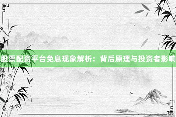 股票配资平台免息现象解析：背后原理与投资者影响