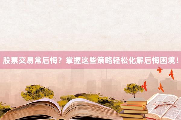 股票交易常后悔？掌握这些策略轻松化解后悔困境！