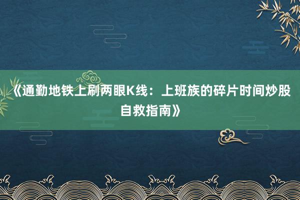 《通勤地铁上刷两眼K线：上班族的碎片时间炒股自救指南》