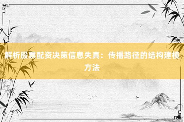解析股票配资决策信息失真：传播路径的结构建模方法