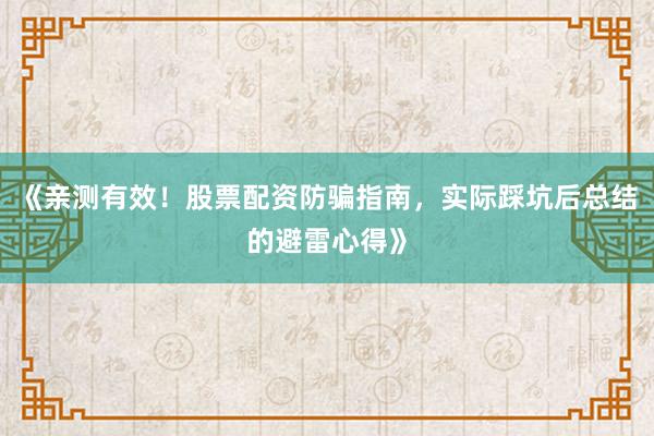 《亲测有效！股票配资防骗指南，实际踩坑后总结的避雷心得》