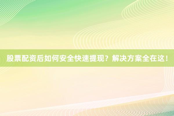 股票配资后如何安全快速提现？解决方案全在这！