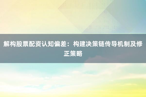 解构股票配资认知偏差：构建决策链传导机制及修正策略
