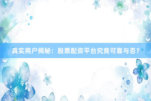 真实用户揭秘：股票配资平台究竟可靠与否？