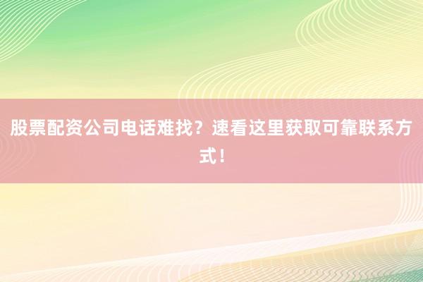 股票配资公司电话难找？速看这里获取可靠联系方式！
