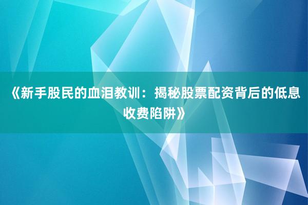 《新手股民的血泪教训：揭秘股票配资背后的低息收费陷阱》