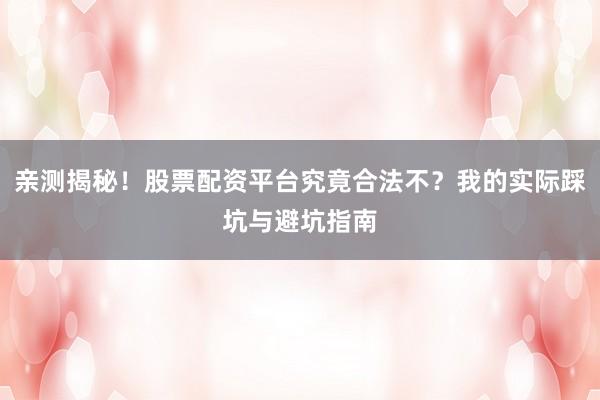 亲测揭秘！股票配资平台究竟合法不？我的实际踩坑与避坑指南
