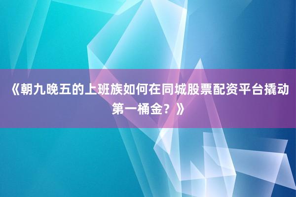 《朝九晚五的上班族如何在同城股票配资平台撬动第一桶金？》