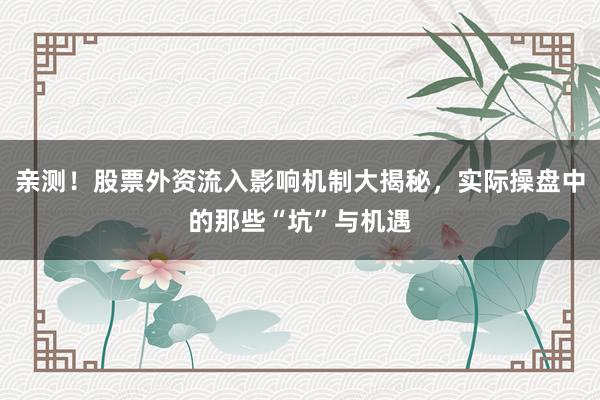 亲测！股票外资流入影响机制大揭秘，实际操盘中的那些“坑”与机遇