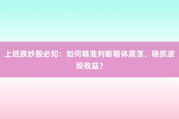 上班族炒股必知：如何精准判断箱体震荡，稳抓波段收益？