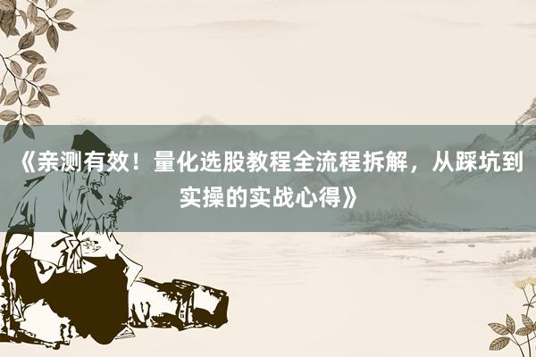 《亲测有效！量化选股教程全流程拆解，从踩坑到实操的实战心得》