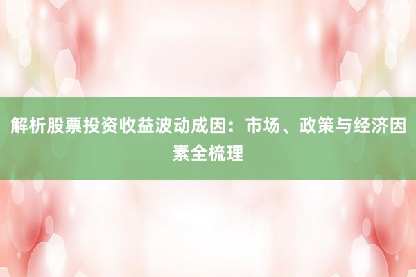 解析股票投资收益波动成因：市场、政策与经济因素全梳理
