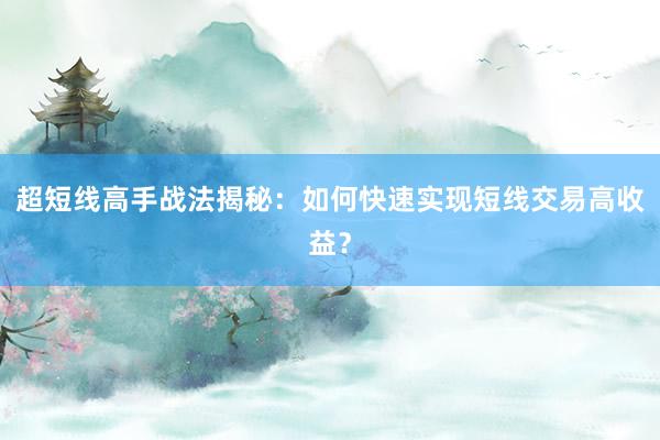 超短线高手战法揭秘：如何快速实现短线交易高收益？