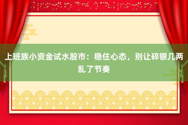 上班族小资金试水股市：稳住心态，别让碎银几两乱了节奏