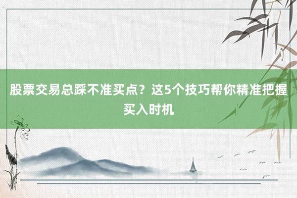股票交易总踩不准买点？这5个技巧帮你精准把握买入时机