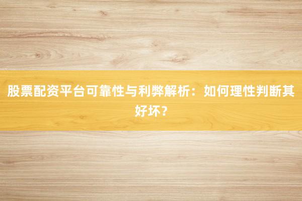 股票配资平台可靠性与利弊解析：如何理性判断其好坏？