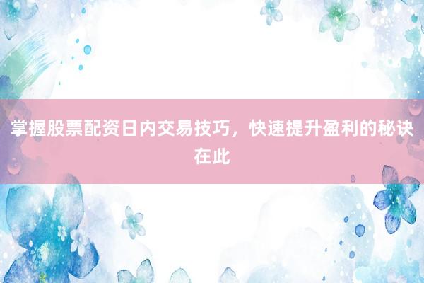 掌握股票配资日内交易技巧，快速提升盈利的秘诀在此