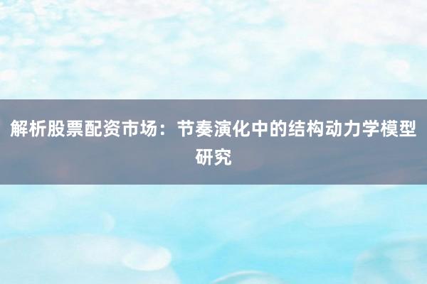 解析股票配资市场：节奏演化中的结构动力学模型研究