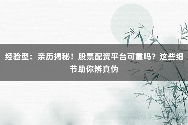 经验型：亲历揭秘！股票配资平台可靠吗？这些细节助你辨真伪