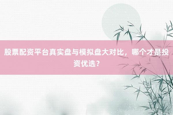股票配资平台真实盘与模拟盘大对比，哪个才是投资优选？