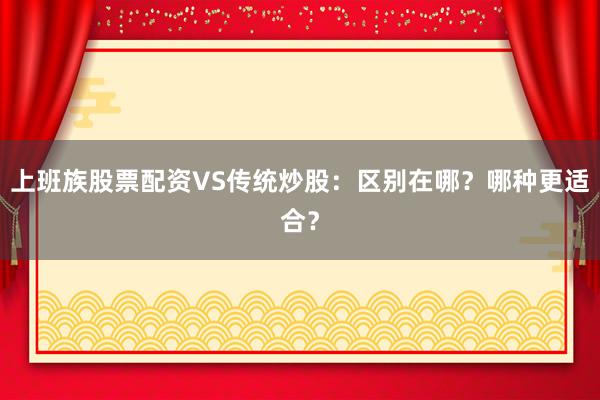 上班族股票配资VS传统炒股：区别在哪？哪种更适合？