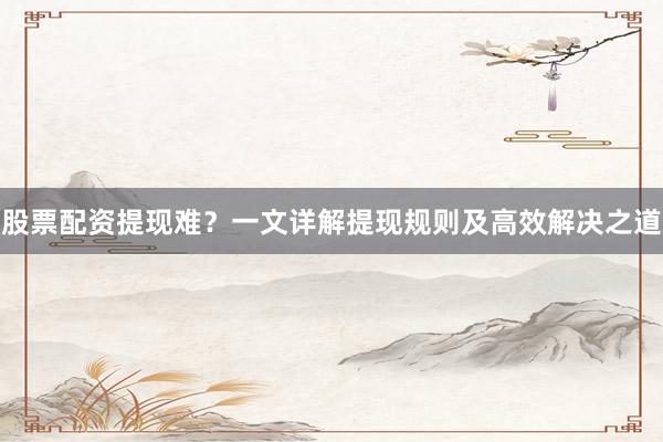 股票配资提现难?一文详解提现规则及高效解决之道