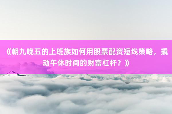 《朝九晚五的上班族如何用股票配资短线策略,撬动午休时间的财富杠杆?》