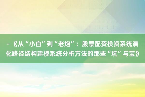 - 《从“小白”到“老炮”:股票配资投资系统演化路径结构建模系统分析方法的那些“坑”与宝》
